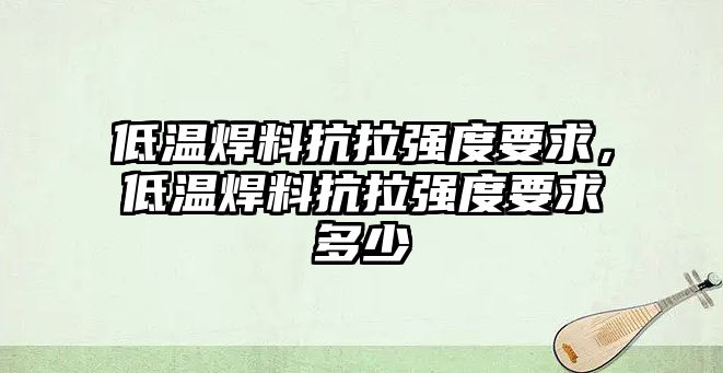 低溫焊料抗拉強度要求，低溫焊料抗拉強度要求多少