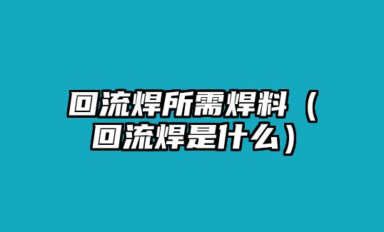 回流焊所需焊料（回流焊是什么）