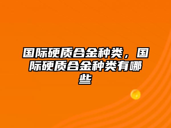 國(guó)際硬質(zhì)合金種類，國(guó)際硬質(zhì)合金種類有哪些