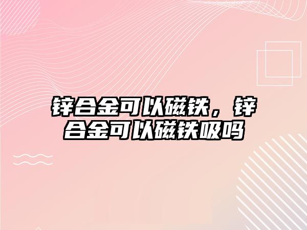 鋅合金可以磁鐵，鋅合金可以磁鐵吸嗎