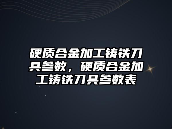 硬質(zhì)合金加工鑄鐵刀具參數(shù)，硬質(zhì)合金加工鑄鐵刀具參數(shù)表