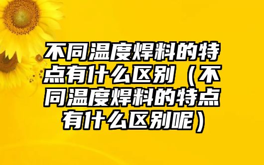 不同溫度焊料的特點有什么區(qū)別（不同溫度焊料的特點有什么區(qū)別呢）