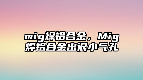 mig焊鋁合金，Mig焊鋁合金出很小氣孔