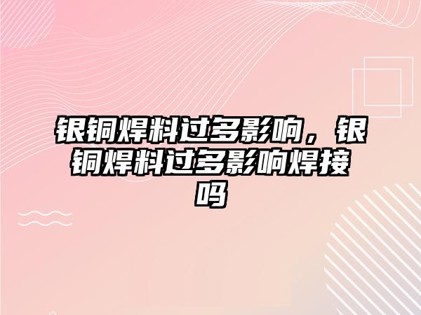 銀銅焊料過(guò)多影響，銀銅焊料過(guò)多影響焊接嗎