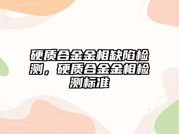 硬質(zhì)合金金相缺陷檢測，硬質(zhì)合金金相檢測標準