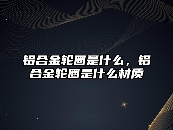 鋁合金輪圈是什么，鋁合金輪圈是什么材質(zhì)