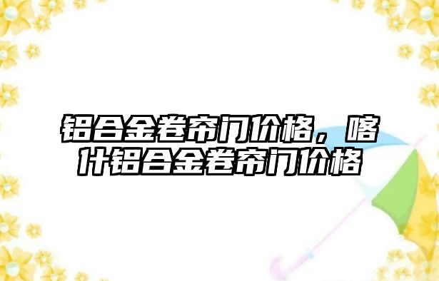 鋁合金卷簾門價(jià)格，喀什鋁合金卷簾門價(jià)格