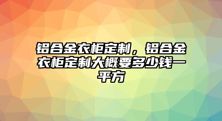 鋁合金衣柜定制，鋁合金衣柜定制大概要多少錢一平方