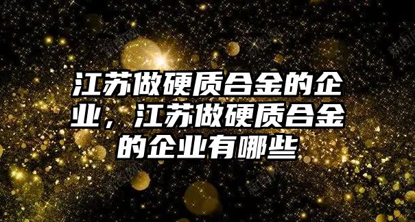 江蘇做硬質(zhì)合金的企業(yè)，江蘇做硬質(zhì)合金的企業(yè)有哪些