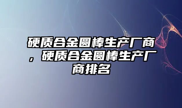 硬質(zhì)合金圓棒生產(chǎn)廠商，硬質(zhì)合金圓棒生產(chǎn)廠商排名