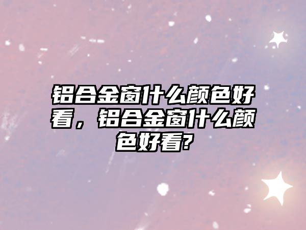 鋁合金窗什么顏色好看，鋁合金窗什么顏色好看?