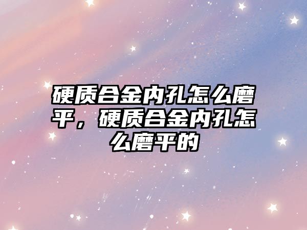 硬質合金內孔怎么磨平，硬質合金內孔怎么磨平的