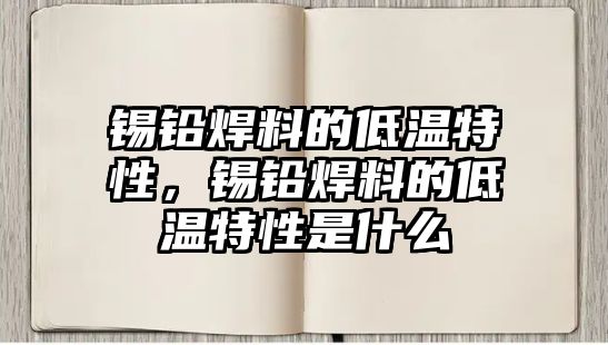 錫鉛焊料的低溫特性，錫鉛焊料的低溫特性是什么