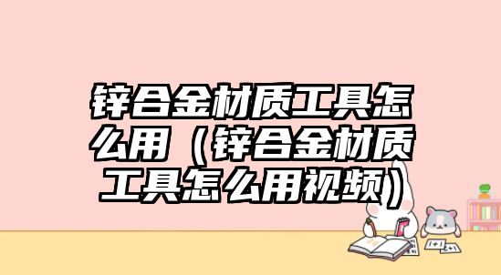 鋅合金材質工具怎么用（鋅合金材質工具怎么用視頻）