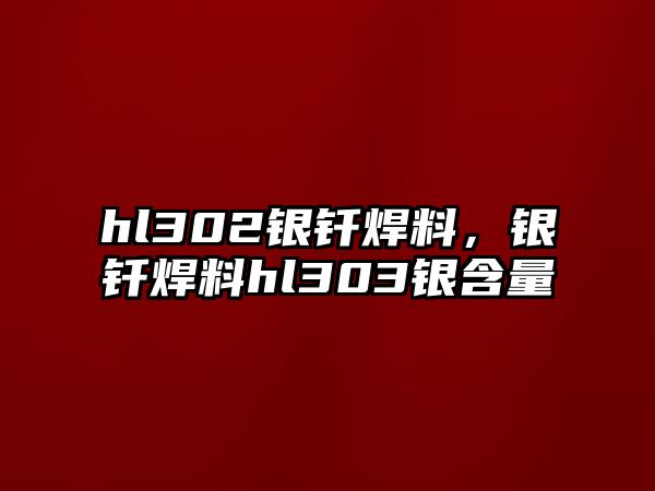 hl302銀釬焊料，銀釬焊料hl303銀含量