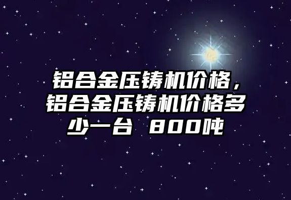 鋁合金壓鑄機價格，鋁合金壓鑄機價格多少一臺 800噸