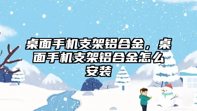 桌面手機(jī)支架鋁合金，桌面手機(jī)支架鋁合金怎么安裝