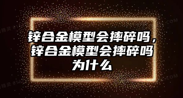 鋅合金模型會摔碎嗎，鋅合金模型會摔碎嗎為什么