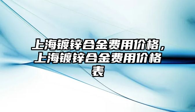 上海鍍鋅合金費用價格，上海鍍鋅合金費用價格表