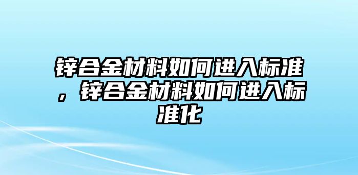 鋅合金材料如何進(jìn)入標(biāo)準(zhǔn)，鋅合金材料如何進(jìn)入標(biāo)準(zhǔn)化