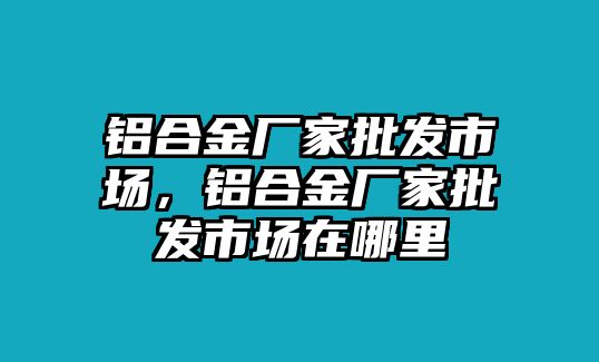 鋁合金廠家批發(fā)市場，鋁合金廠家批發(fā)市場在哪里