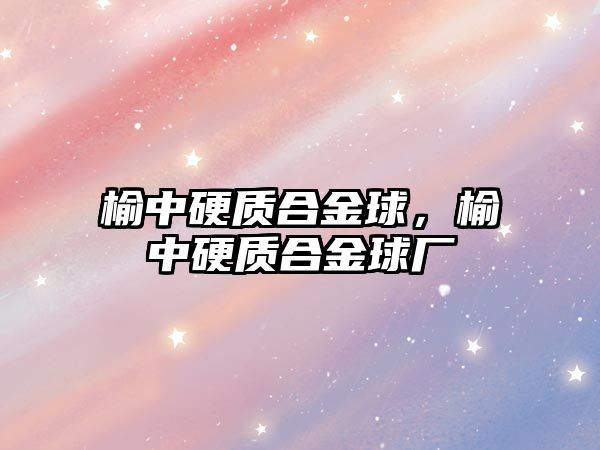 榆中硬質(zhì)合金球，榆中硬質(zhì)合金球廠