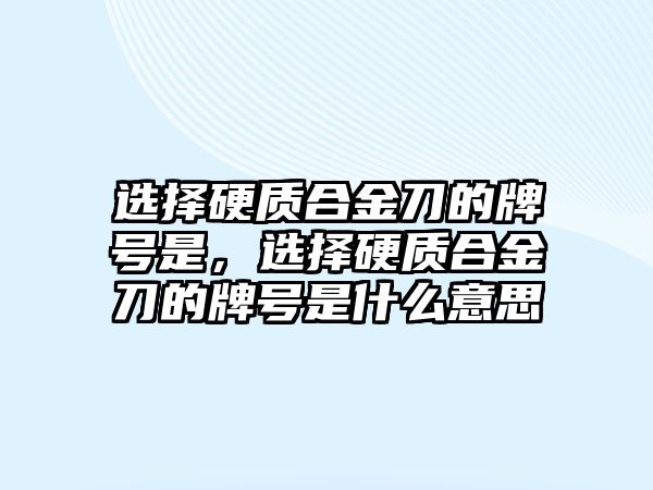 選擇硬質(zhì)合金刀的牌號(hào)是，選擇硬質(zhì)合金刀的牌號(hào)是什么意思