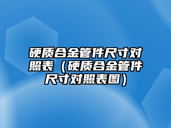 硬質(zhì)合金管件尺寸對照表（硬質(zhì)合金管件尺寸對照表圖）