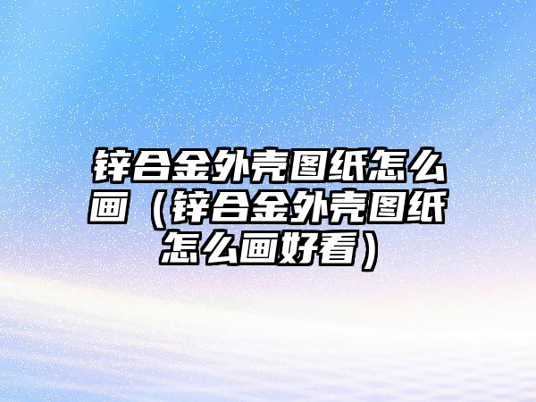 鋅合金外殼圖紙怎么畫（鋅合金外殼圖紙怎么畫好看）