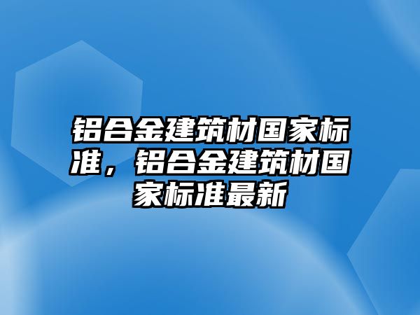 鋁合金建筑材國家標(biāo)準(zhǔn)，鋁合金建筑材國家標(biāo)準(zhǔn)最新