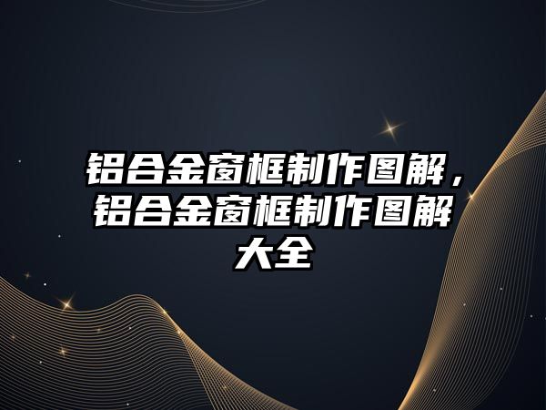 鋁合金窗框制作圖解，鋁合金窗框制作圖解大全