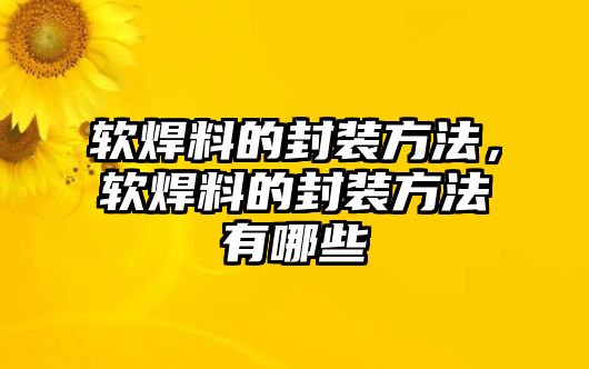 軟焊料的封裝方法，軟焊料的封裝方法有哪些