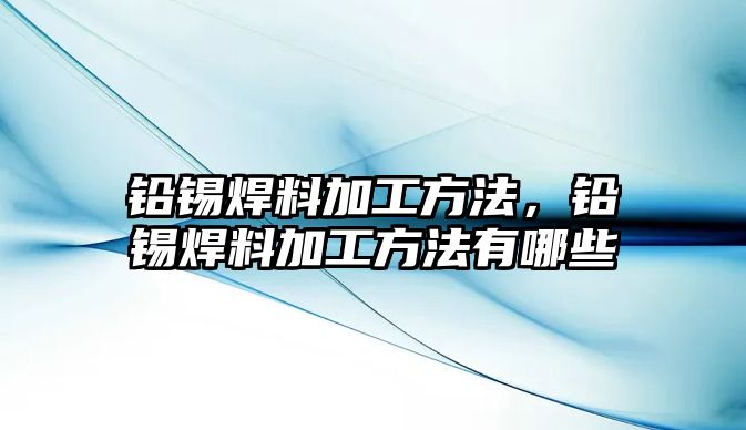 鉛錫焊料加工方法，鉛錫焊料加工方法有哪些