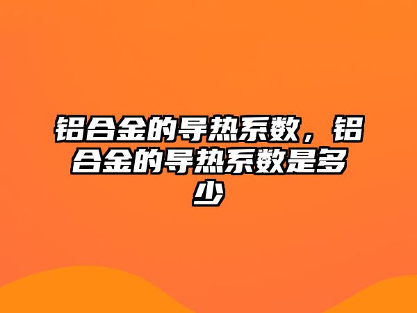 鋁合金的導熱系數(shù)，鋁合金的導熱系數(shù)是多少