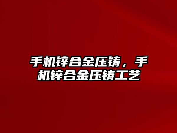 手機鋅合金壓鑄，手機鋅合金壓鑄工藝