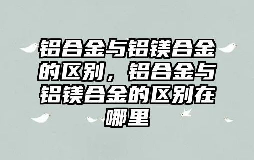 鋁合金與鋁鎂合金的區(qū)別，鋁合金與鋁鎂合金的區(qū)別在哪里