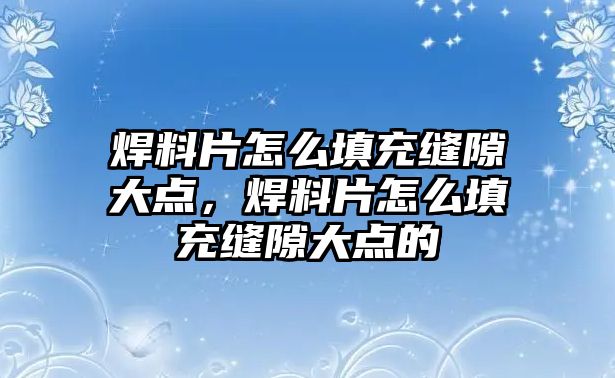 焊料片怎么填充縫隙大點，焊料片怎么填充縫隙大點的