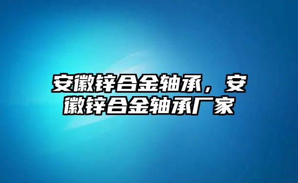 安徽鋅合金軸承，安徽鋅合金軸承廠家