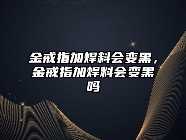 金戒指加焊料會變黑，金戒指加焊料會變黑嗎