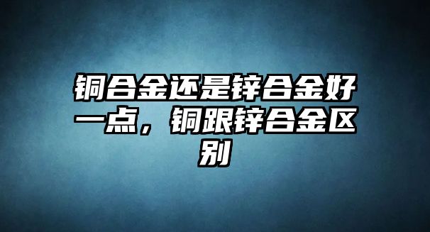 銅合金還是鋅合金好一點(diǎn)，銅跟鋅合金區(qū)別