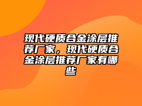 現(xiàn)代硬質(zhì)合金涂層推薦廠家，現(xiàn)代硬質(zhì)合金涂層推薦廠家有哪些