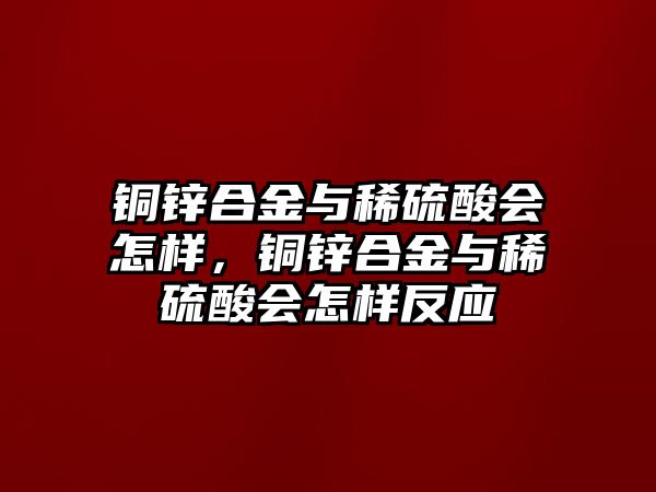 銅鋅合金與稀硫酸會(huì)怎樣，銅鋅合金與稀硫酸會(huì)怎樣反應(yīng)