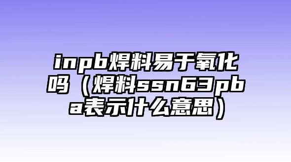 inpb焊料易于氧化嗎（焊料ssn63pba表示什么意思）