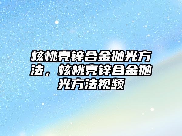 核桃殼鋅合金拋光方法，核桃殼鋅合金拋光方法視頻