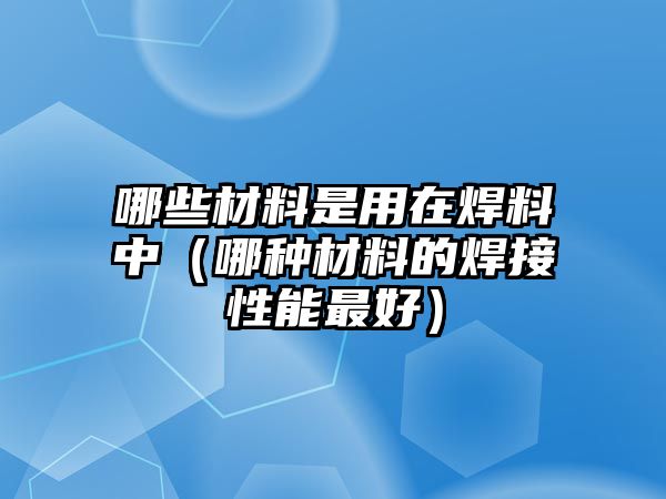 哪些材料是用在焊料中（哪種材料的焊接性能最好）