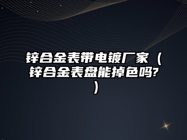 鋅合金表帶電鍍廠家（鋅合金表盤(pán)能掉色嗎?）