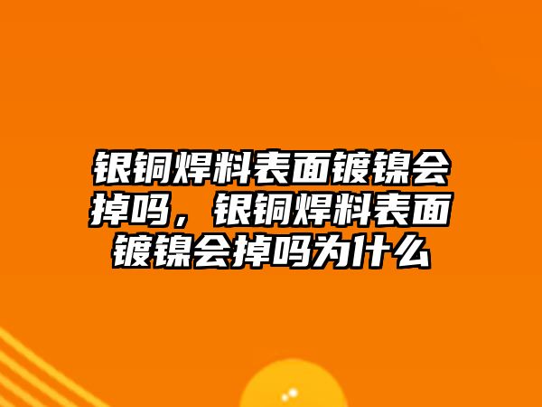 銀銅焊料表面鍍鎳會掉嗎，銀銅焊料表面鍍鎳會掉嗎為什么