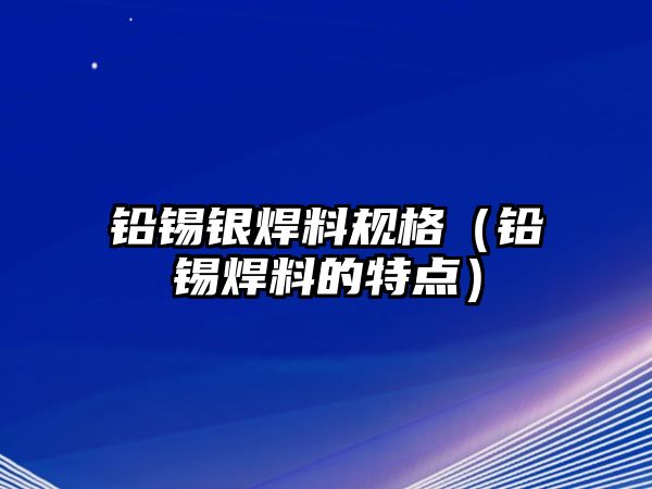 鉛錫銀焊料規(guī)格（鉛錫焊料的特點(diǎn)）