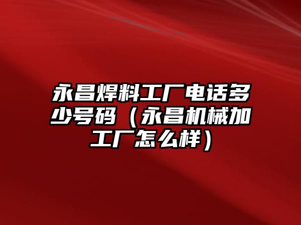 永昌焊料工廠電話多少號碼（永昌機(jī)械加工廠怎么樣）