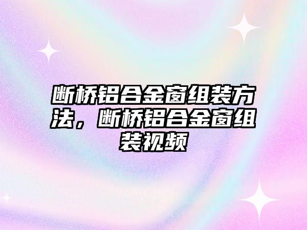 斷橋鋁合金窗組裝方法，斷橋鋁合金窗組裝視頻